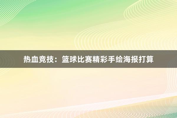 热血竞技：篮球比赛精彩手绘海报打算